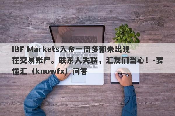 IBF Markets入金一周多都未出现在交易账户。联系人失联，汇友们当心！-要懂汇（knowfx）问答-第1张图片-要懂汇圈网