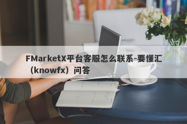 FMarketX平台客服怎么联系-要懂汇（knowfx）问答-第1张图片-要懂汇圈网