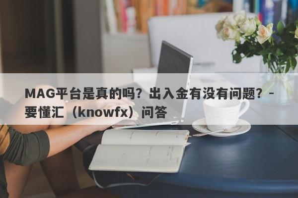 MAG平台是真的吗？出入金有没有问题？-要懂汇（knowfx）问答-第1张图片-要懂汇圈网