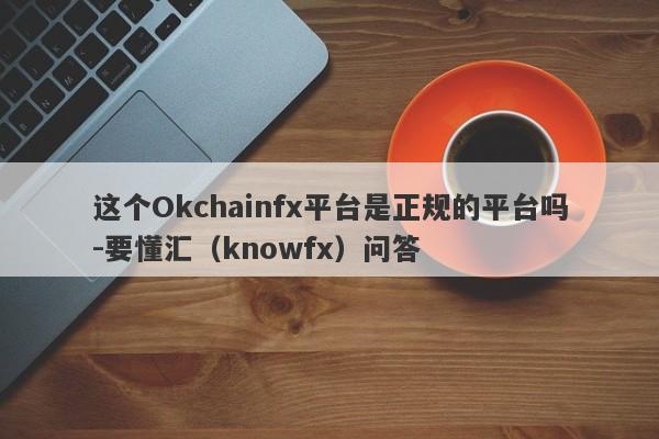 这个Okchainfx平台是正规的平台吗-要懂汇（knowfx）问答-第1张图片-要懂汇圈网