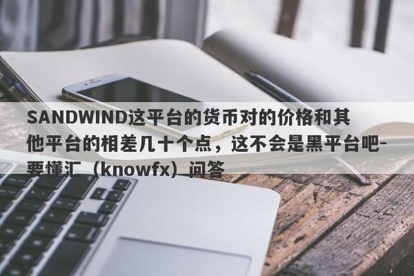 SANDWIND这平台的货币对的价格和其他平台的相差几十个点，这不会是黑平台吧-要懂汇（knowfx）问答-第1张图片-要懂汇圈网