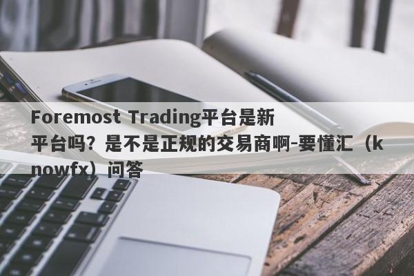 Foremost Trading平台是新平台吗？是不是正规的交易商啊-要懂汇（knowfx）问答-第1张图片-要懂汇圈网