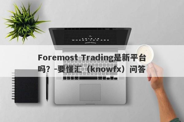 Foremost Trading是新平台吗？-要懂汇（knowfx）问答-第1张图片-要懂汇圈网