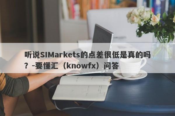 听说SIMarkets的点差很低是真的吗？-要懂汇（knowfx）问答-第1张图片-要懂汇圈网