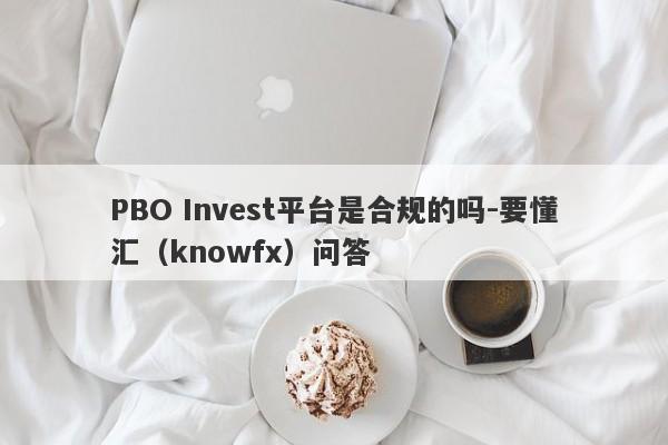 PBO Invest平台是合规的吗-要懂汇（knowfx）问答-第1张图片-要懂汇圈网