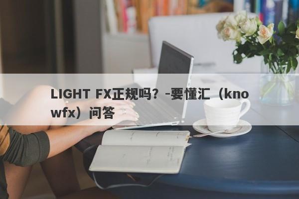 LIGHT FX正规吗？-要懂汇（knowfx）问答-第1张图片-要懂汇圈网