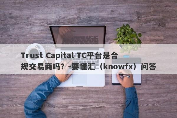 Trust Capital TC平台是合规交易商吗？-要懂汇（knowfx）问答-第1张图片-要懂汇圈网