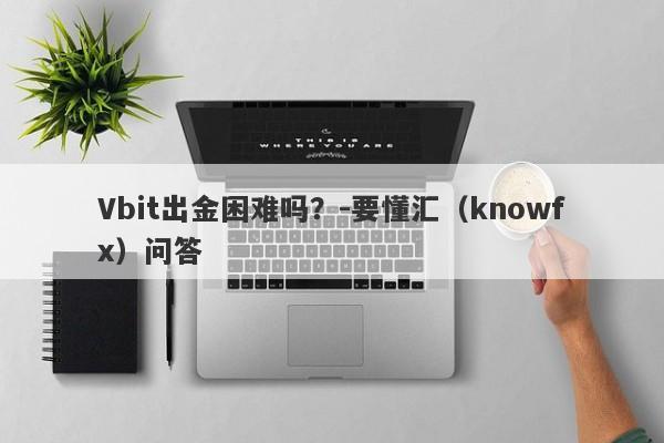 Vbit出金困难吗？-要懂汇（knowfx）问答-第1张图片-要懂汇圈网