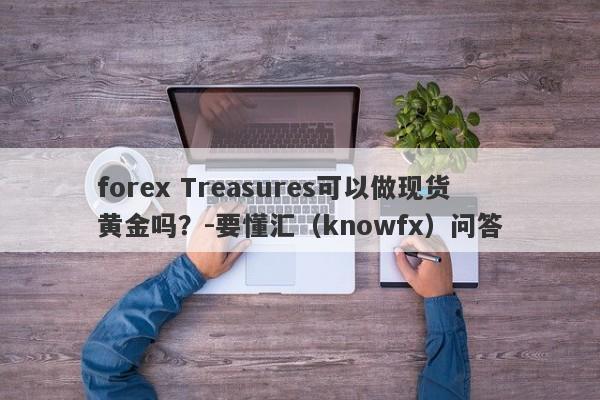 forex Treasures可以做现货黄金吗？-要懂汇（knowfx）问答-第1张图片-要懂汇圈网