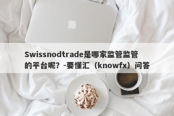 Swissnodtrade是哪家监管监管的平台呢？-要懂汇（knowfx）问答-第1张图片-要懂汇圈网