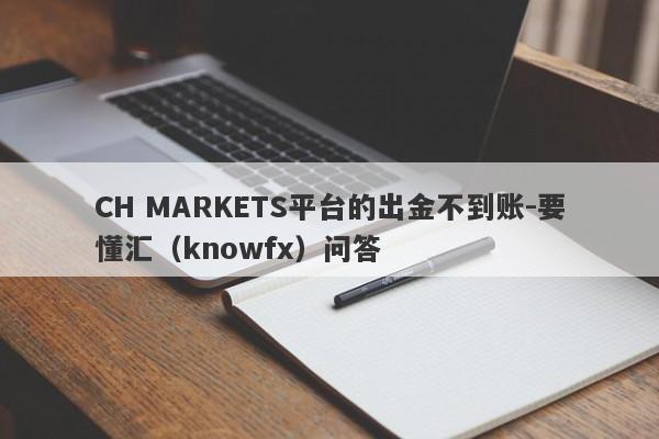 CH MARKETS平台的出金不到账-要懂汇（knowfx）问答-第1张图片-要懂汇圈网