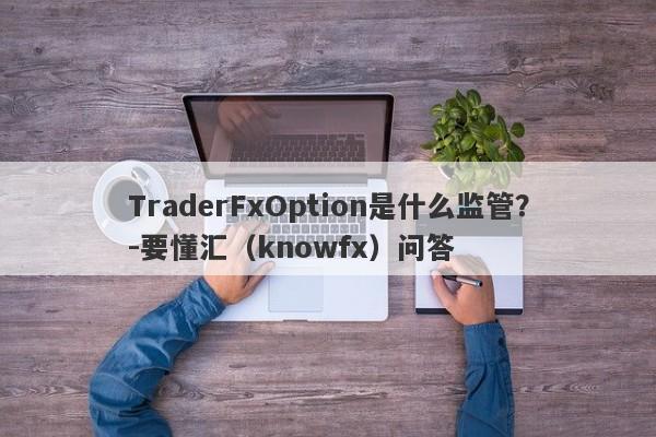 TraderFxOption是什么监管？-要懂汇（knowfx）问答-第1张图片-要懂汇圈网