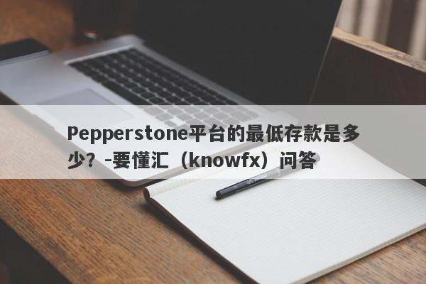 Pepperstone平台的最低存款是多少？-要懂汇（knowfx）问答-第1张图片-要懂汇圈网