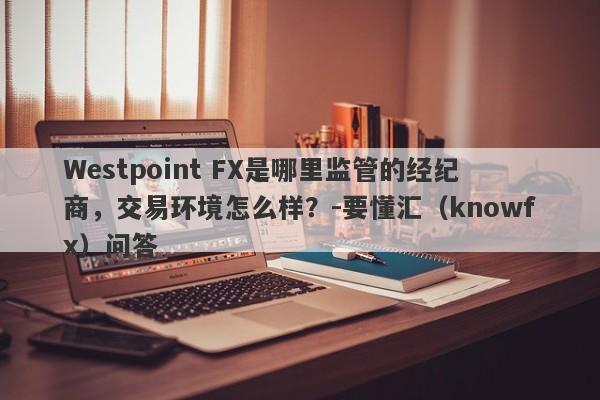 Westpoint FX是哪里监管的经纪商，交易环境怎么样？-要懂汇（knowfx）问答-第1张图片-要懂汇圈网