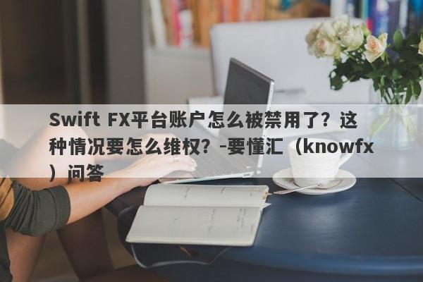 Swift FX平台账户怎么被禁用了？这种情况要怎么维权？-要懂汇（knowfx）问答-第1张图片-要懂汇圈网