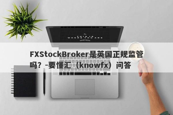 FXStockBroker是英国正规监管吗？-要懂汇（knowfx）问答-第1张图片-要懂汇圈网