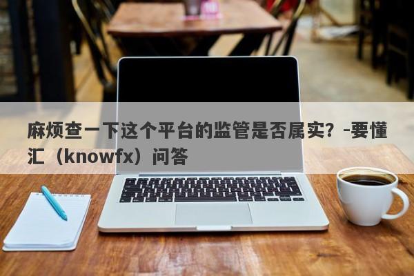 麻烦查一下这个平台的监管是否属实？-要懂汇（knowfx）问答-第1张图片-要懂汇圈网