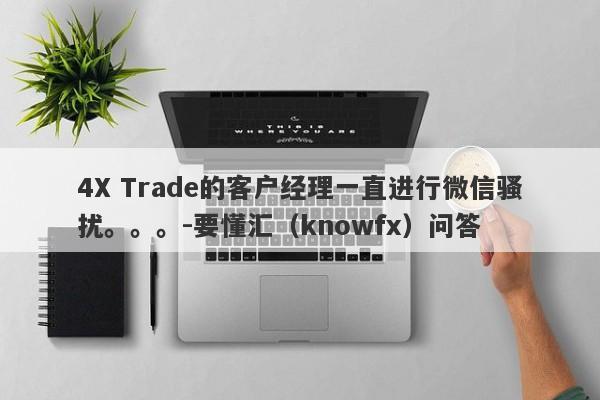 4X Trade的客户经理一直进行微信骚扰。。。-要懂汇（knowfx）问答-第1张图片-要懂汇圈网