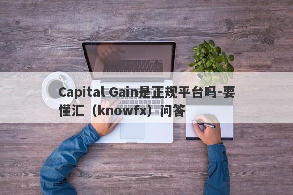 Capital Gain是正规平台吗-要懂汇（knowfx）问答-第1张图片-要懂汇圈网