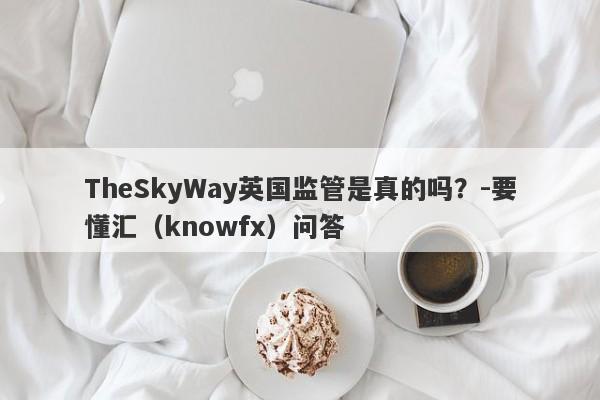 TheSkyWay英国监管是真的吗？-要懂汇（knowfx）问答-第1张图片-要懂汇圈网