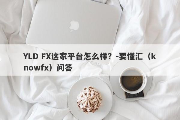 YLD FX这家平台怎么样？-要懂汇（knowfx）问答-第1张图片-要懂汇圈网