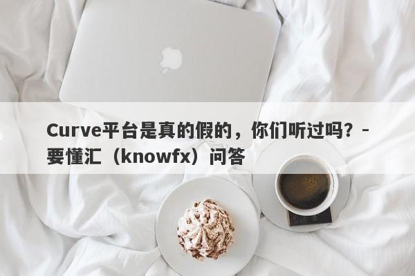 Curve平台是真的假的，你们听过吗？-要懂汇（knowfx）问答-第1张图片-要懂汇圈网