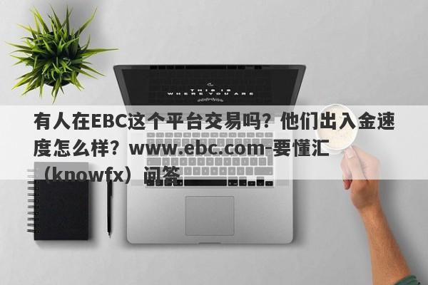 有人在EBC这个平台交易吗？他们出入金速度怎么样？www.ebc.com-要懂汇（knowfx）问答-第1张图片-要懂汇圈网