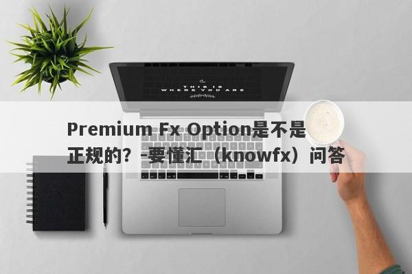 Premium Fx Option是不是正规的？-要懂汇（knowfx）问答-第1张图片-要懂汇圈网