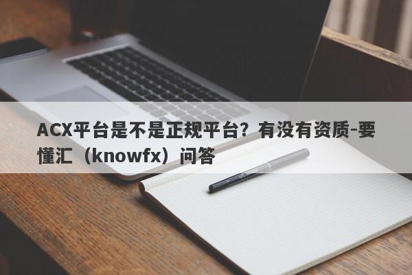 ACX平台是不是正规平台？有没有资质-要懂汇（knowfx）问答-第1张图片-要懂汇圈网