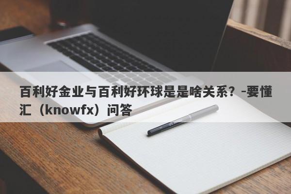 百利好金业与百利好环球是是啥关系？-要懂汇（knowfx）问答-第1张图片-要懂汇圈网