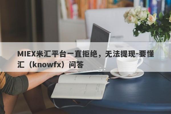 MIEX米汇平台一直拒绝，无法提现-要懂汇（knowfx）问答-第1张图片-要懂汇圈网