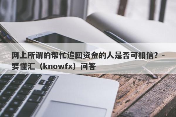 网上所谓的帮忙追回资金的人是否可相信？-要懂汇（knowfx）问答-第1张图片-要懂汇圈网