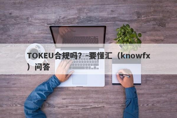 TOKEU合规吗？-要懂汇（knowfx）问答-第1张图片-要懂汇圈网