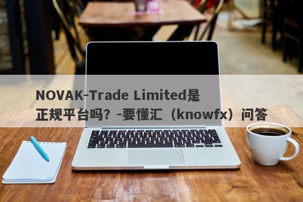 NOVAK-Trade Limited是正规平台吗？-要懂汇（knowfx）问答-第1张图片-要懂汇圈网