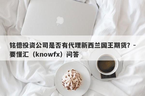 铭德投资公司是否有代理新西兰国王期货？-要懂汇（knowfx）问答-第1张图片-要懂汇圈网