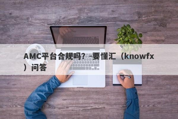 AMC平台合规吗？-要懂汇（knowfx）问答-第1张图片-要懂汇圈网