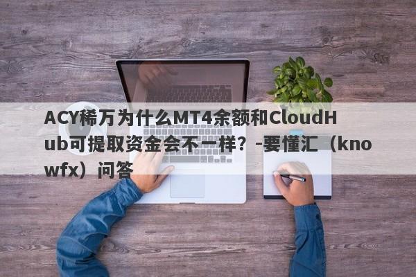 ACY稀万为什么MT4余额和CloudHub可提取资金会不一样？-要懂汇（knowfx）问答-第1张图片-要懂汇圈网