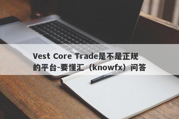 Vest Core Trade是不是正规的平台-要懂汇（knowfx）问答-第1张图片-要懂汇圈网