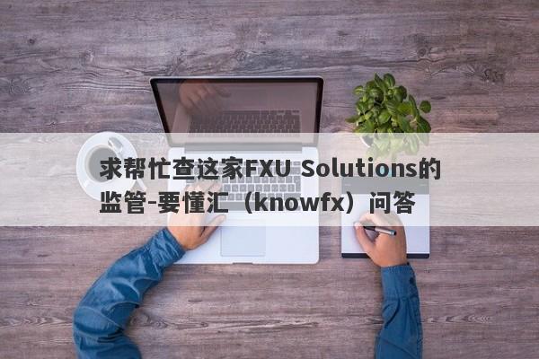 求帮忙查这家FXU Solutions的监管-要懂汇（knowfx）问答-第1张图片-要懂汇圈网