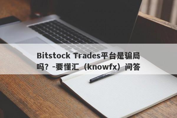 Bitstock Trades平台是骗局吗？-要懂汇（knowfx）问答-第1张图片-要懂汇圈网