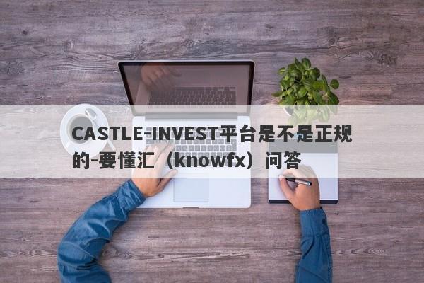 CASTLE-INVEST平台是不是正规的-要懂汇（knowfx）问答-第1张图片-要懂汇圈网