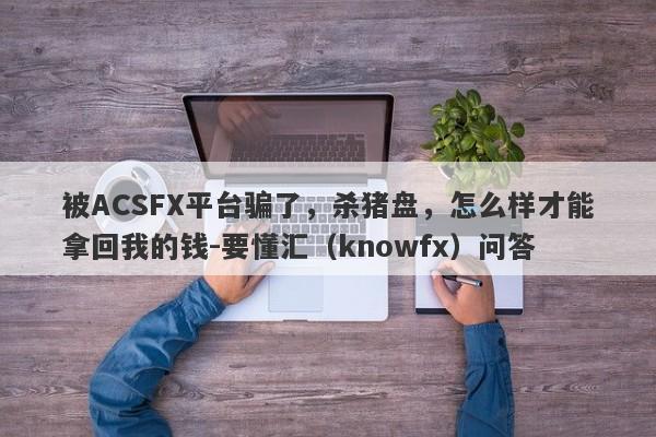 被ACSFX平台骗了，杀猪盘，怎么样才能拿回我的钱-要懂汇（knowfx）问答-第1张图片-要懂汇圈网