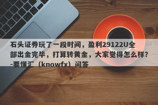 石头证券玩了一段时间，盈利29122U全部出金完毕，打算转黄金，大家觉得怎么样？-要懂汇（knowfx）问答-第1张图片-要懂汇圈网