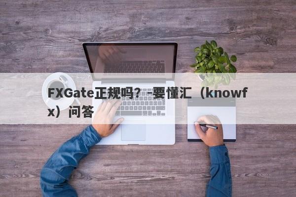 FXGate正规吗？-要懂汇（knowfx）问答-第1张图片-要懂汇圈网