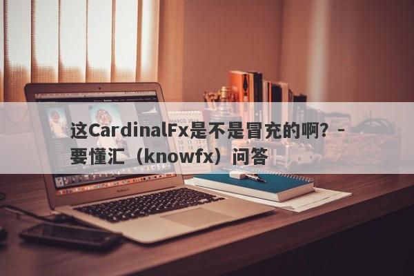 这CardinalFx是不是冒充的啊？-要懂汇（knowfx）问答-第1张图片-要懂汇圈网