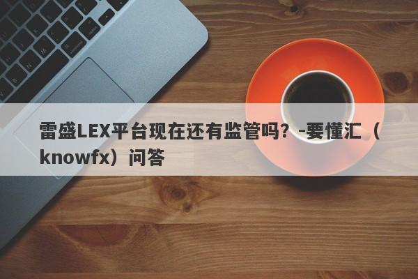 雷盛LEX平台现在还有监管吗？-要懂汇（knowfx）问答-第1张图片-要懂汇圈网