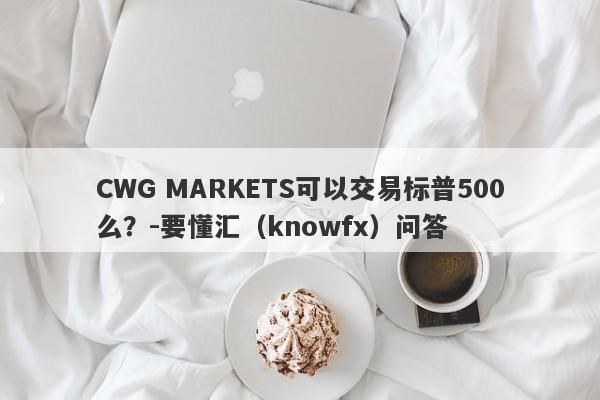 CWG MARKETS可以交易标普500么？-要懂汇（knowfx）问答-第1张图片-要懂汇圈网