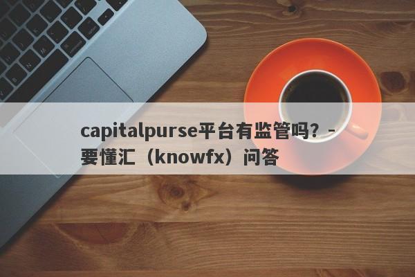 capitalpurse平台有监管吗？-要懂汇（knowfx）问答-第1张图片-要懂汇圈网