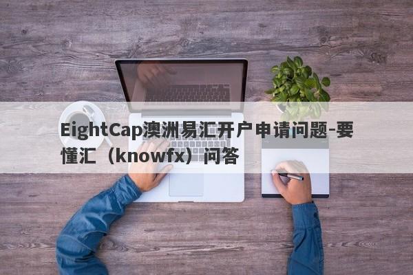 EightCap澳洲易汇开户申请问题-要懂汇（knowfx）问答-第1张图片-要懂汇圈网