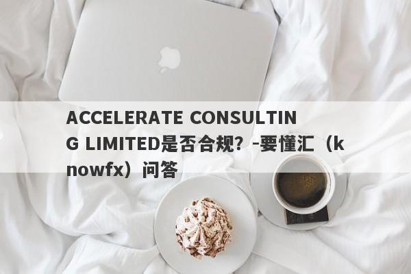 ACCELERATE CONSULTING LIMITED是否合规？-要懂汇（knowfx）问答-第1张图片-要懂汇圈网